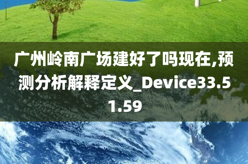 广州岭南广场建好了吗现在,预测分析解释定义_Device33.51.59