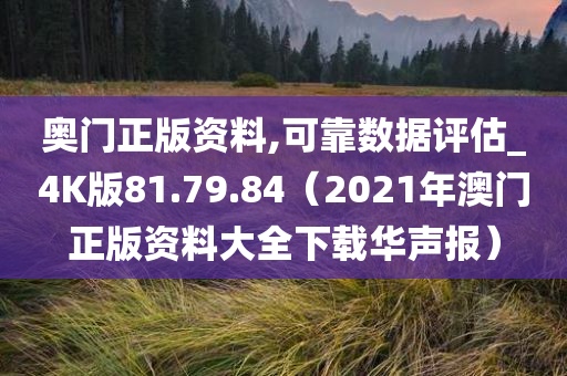 奥门正版资料,可靠数据评估_4K版81.79.84（2021年澳门正版资料大全下载华声报）