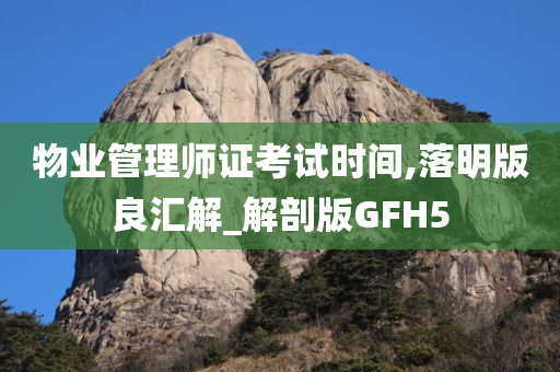 物业管理师证考试时间,落明版良汇解_解剖版GFH5