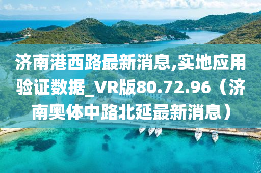 济南港西路最新消息,实地应用验证数据_VR版80.72.96（济南奥体中路北延最新消息）