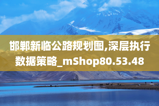 邯郸新临公路规划图,深层执行数据策略_mShop80.53.48