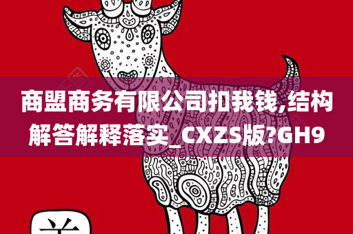 商盟商务有限公司扣我钱,结构解答解释落实_CXZS版?GH9