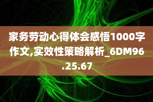 家务劳动心得体会感悟1000字作文,实效性策略解析_6DM96.25.67