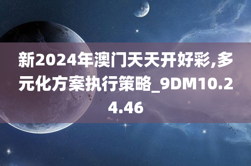 新2024年澳门天天开好彩,多元化方案执行策略_9DM10.24.46