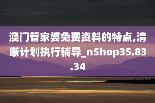 澳门管家婆免费资料的特点,清晰计划执行辅导_nShop35.83.34