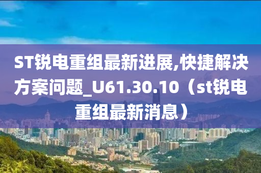 ST锐电重组最新进展,快捷解决方案问题_U61.30.10（st锐电重组最新消息）