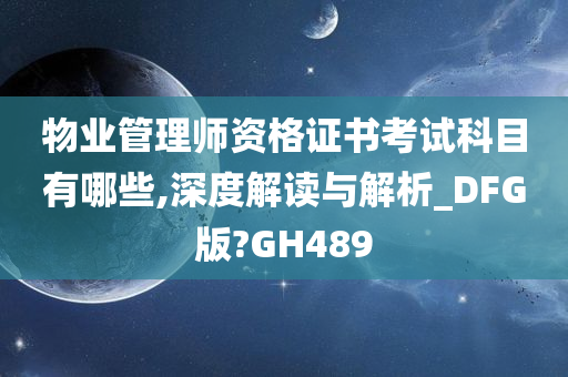 物业管理师资格证书考试科目有哪些,深度解读与解析_DFG版?GH489