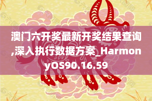 澳门六开奖最新开奖结果查询,深入执行数据方案_HarmonyOS90.16.59