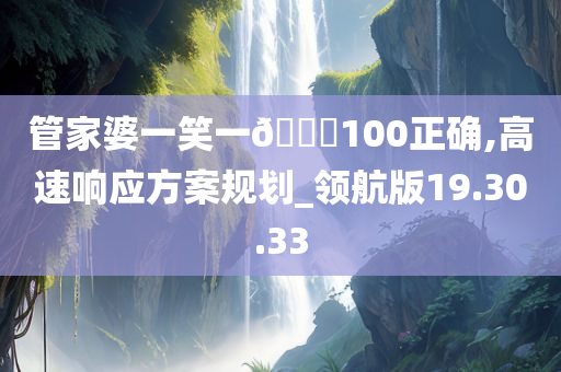 管家婆一笑一🐎100正确,高速响应方案规划_领航版19.30.33