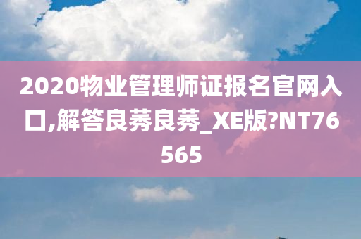 2020物业管理师证报名官网入口,解答良莠良莠_XE版?NT76565