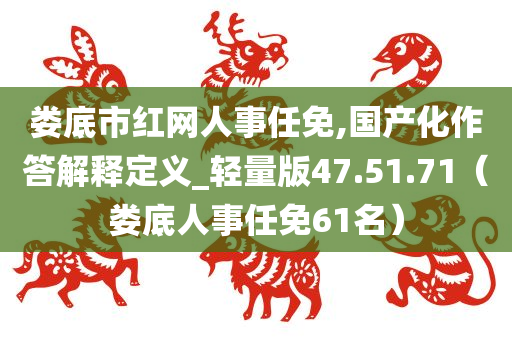 娄底市红网人事任免,国产化作答解释定义_轻量版47.51.71（娄底人事任免61名）