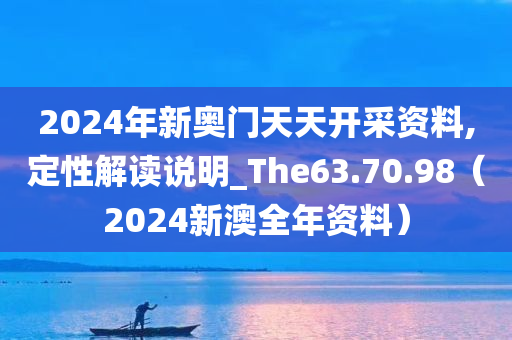 2024年新奥门天天开采资料,定性解读说明_The63.70.98（2024新澳全年资料）