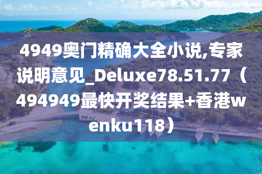 4949奥门精确大全小说,专家说明意见_Deluxe78.51.77（494949最快开奖结果+香港wenku118）