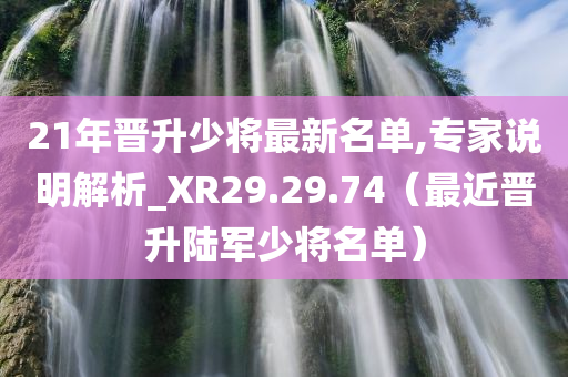 21年晋升少将最新名单,专家说明解析_XR29.29.74（最近晋升陆军少将名单）