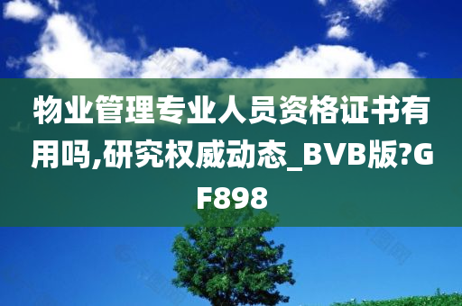 物业管理专业人员资格证书有用吗,研究权威动态_BVB版?GF898