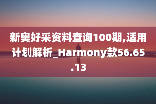 新奥好采资料查询100期,适用计划解析_Harmony款56.65.13