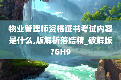 物业管理师资格证书考试内容是什么,版解析落结精_破解版?GH9