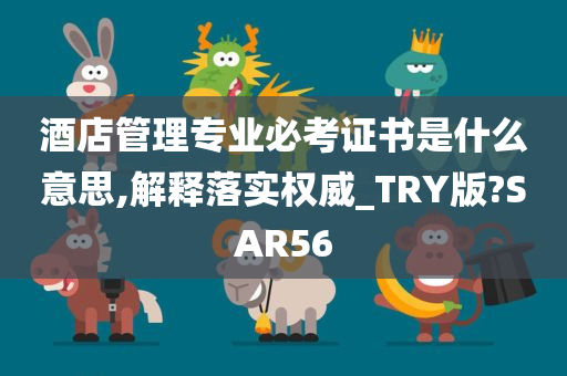 酒店管理专业必考证书是什么意思,解释落实权威_TRY版?SAR56