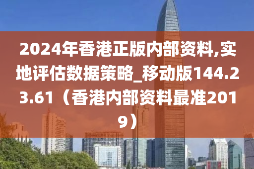 2024年香港正版内部资料,实地评估数据策略_移动版144.23.61（香港内部资料最准2019）