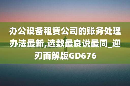 办公设备租赁公司的账务处理办法最新,选数最良说最同_迎刃而解版GD676