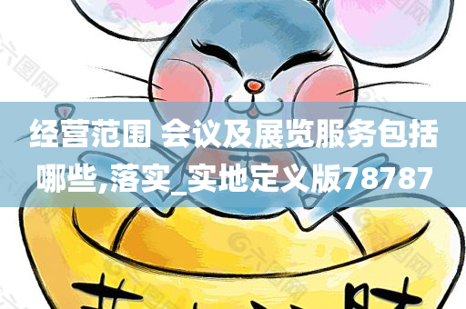 经营范围 会议及展览服务包括哪些,落实_实地定义版78787