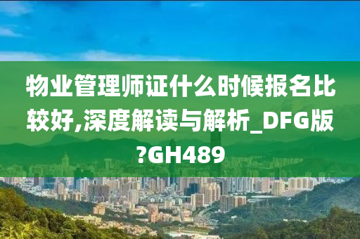 物业管理师证什么时候报名比较好,深度解读与解析_DFG版?GH489