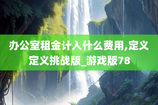 办公室租金计入什么费用,定义定义挑战版_游戏版78