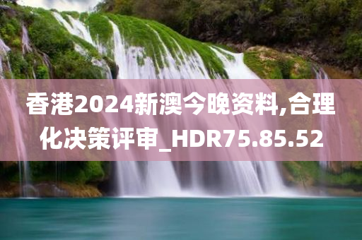 香港2024新澳今晚资料,合理化决策评审_HDR75.85.52