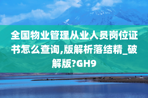 全国物业管理从业人员岗位证书怎么查询,版解析落结精_破解版?GH9