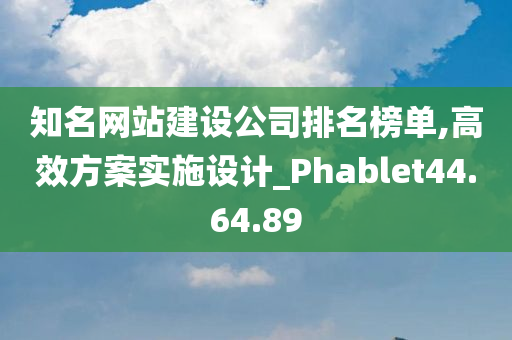 知名网站建设公司排名榜单,高效方案实施设计_Phablet44.64.89