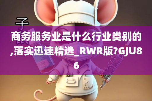 商务服务业是什么行业类别的,落实迅速精选_RWR版?GJU86