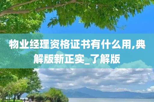 物业经理资格证书有什么用,典解版新正实_了解版