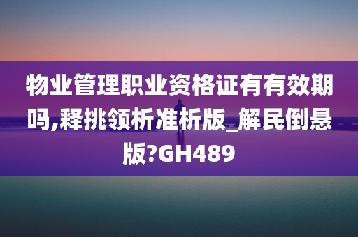 物业管理职业资格证有有效期吗,释挑领析准析版_解民倒悬版?GH489