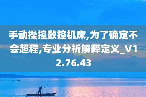 手动操控数控机床,为了确定不会超程,专业分析解释定义_V12.76.43