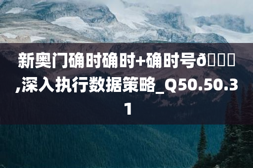 新奥门确时确时+确时号🐎,深入执行数据策略_Q50.50.31