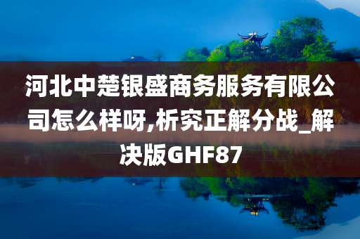 河北中楚银盛商务服务有限公司怎么样呀,析究正解分战_解决版GHF87