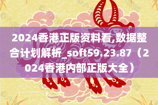 2024香港正版资料看,数据整合计划解析_soft59.23.87（2024香港内部正版大全）