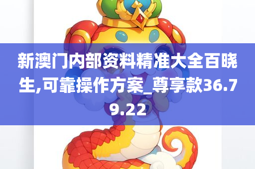 新澳门内部资料精准大全百晓生,可靠操作方案_尊享款36.79.22