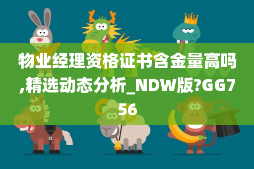 物业经理资格证书含金量高吗,精选动态分析_NDW版?GG756