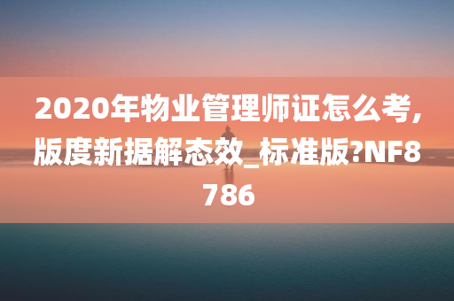 2020年物业管理师证怎么考,版度新据解态效_标准版?NF8786