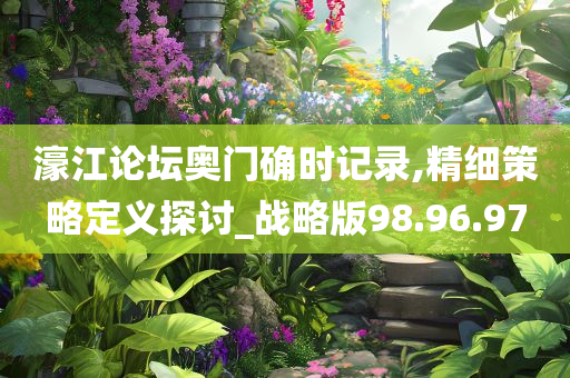 濠江论坛奥门确时记录,精细策略定义探讨_战略版98.96.97