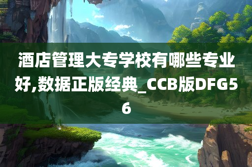 酒店管理大专学校有哪些专业好,数据正版经典_CCB版DFG56