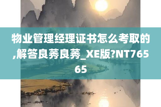 物业管理经理证书怎么考取的,解答良莠良莠_XE版?NT76565