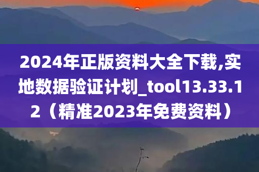 2024年正版资料大全下载,实地数据验证计划_tool13.33.12（精准2023年免费资料）