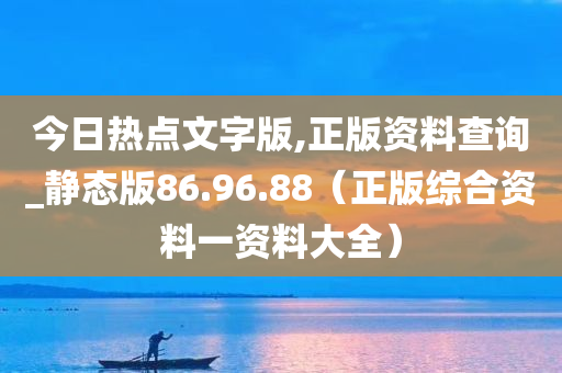 今日热点文字版,正版资料查询_静态版86.96.88（正版综合资料一资料大全）