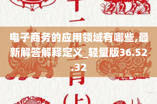 电子商务的应用领域有哪些,最新解答解释定义_轻量版36.52.32