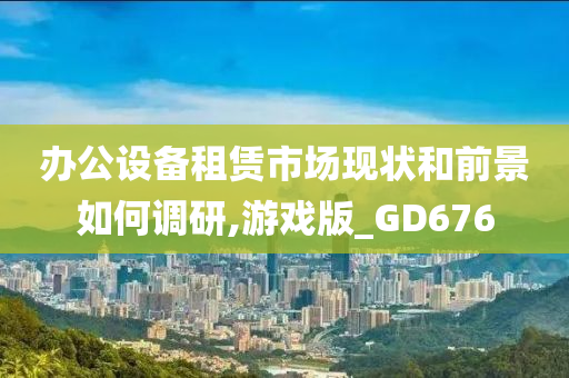 办公设备租赁市场现状和前景如何调研,游戏版_GD676