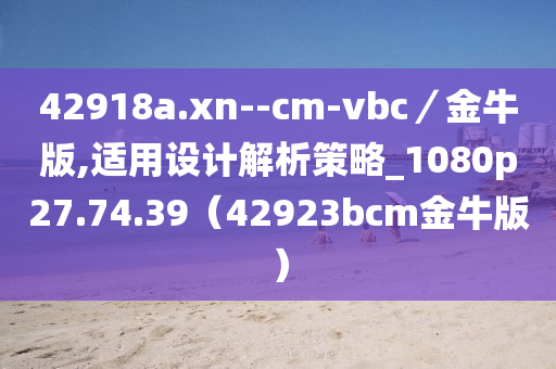 42918a.xn--cm-vbc／金牛版,适用设计解析策略_1080p27.74.39（42923bcm金牛版）