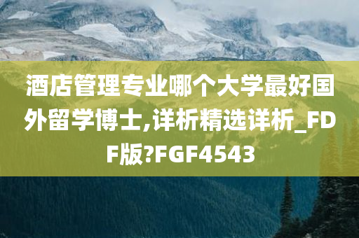 酒店管理专业哪个大学最好国外留学博士,详析精选详析_FDF版?FGF4543