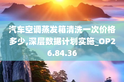 汽车空调蒸发箱清洗一次价格多少,深层数据计划实施_OP26.84.36